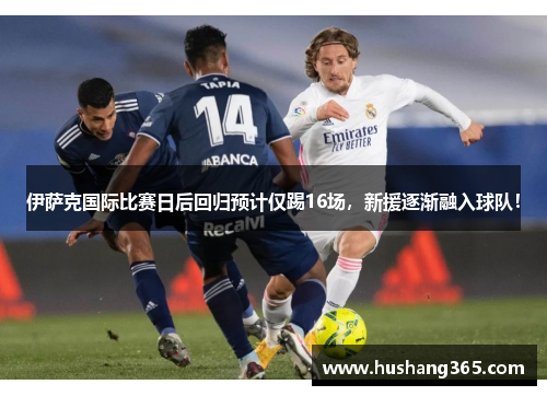 伊萨克国际比赛日后回归预计仅踢16场，新援逐渐融入球队！