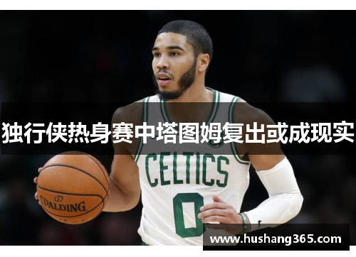 独行侠热身赛中塔图姆复出或成现实